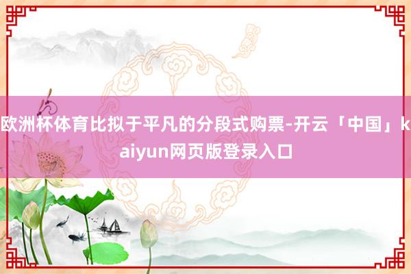 欧洲杯体育比拟于平凡的分段式购票-开云「中国」kaiyun网页版登录入口