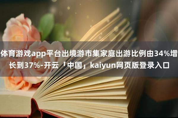 体育游戏app平台出境游市集家庭出游比例由34%增长到37%-开云「中国」kaiyun网页版登录入口