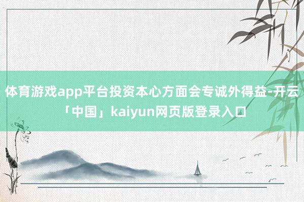 体育游戏app平台投资本心方面会专诚外得益-开云「中国」kaiyun网页版登录入口