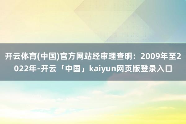 开云体育(中国)官方网站经审理查明：2009年至2022年-开云「中国」kaiyun网页版登录入口