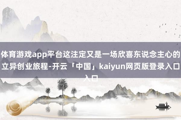 体育游戏app平台这注定又是一场欣喜东说念主心的立异创业旅程-开云「中国」kaiyun网页版登录入口