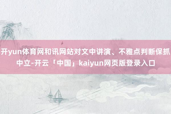 开yun体育网和讯网站对文中讲演、不雅点判断保抓中立-开云「中国」kaiyun网页版登录入口