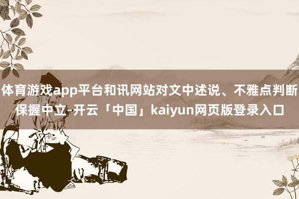 体育游戏app平台和讯网站对文中述说、不雅点判断保握中立-开云「中国」kaiyun网页版登录入口