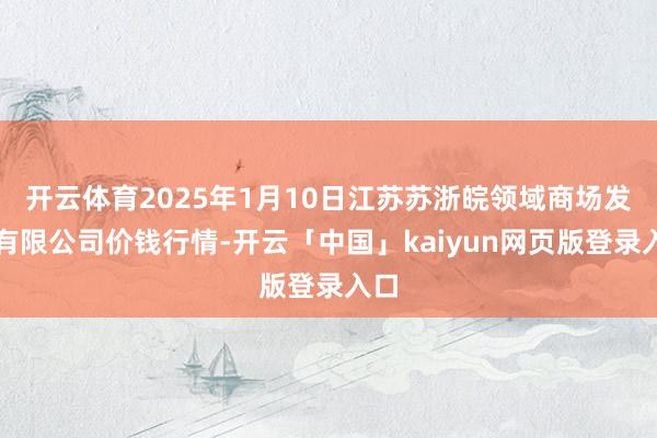 开云体育2025年1月10日江苏苏浙皖领域商场发展有限公司价钱行情-开云「中国」kaiyun网页版登录入口