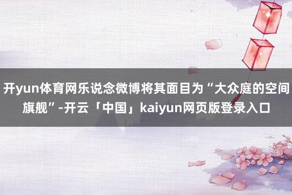 开yun体育网乐说念微博将其面目为“大众庭的空间旗舰”-开云「中国」kaiyun网页版登录入口