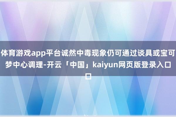 体育游戏app平台诚然中毒现象仍可通过谈具或宝可梦中心调理-开云「中国」kaiyun网页版登录入口