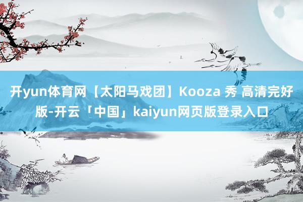 开yun体育网【太阳马戏团】Kooza 秀 高清完好版-开云「中国」kaiyun网页版登录入口