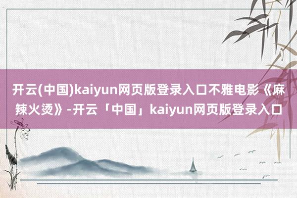 开云(中国)kaiyun网页版登录入口不雅电影《麻辣火烫》-开云「中国」kaiyun网页版登录入口