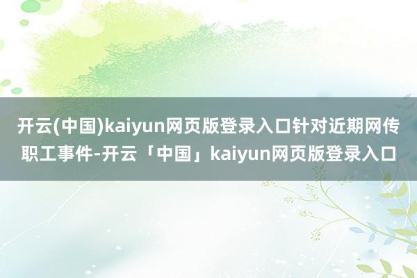 开云(中国)kaiyun网页版登录入口针对近期网传职工事件-开云「中国」kaiyun网页版登录入口