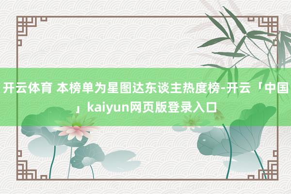 开云体育 本榜单为星图达东谈主热度榜-开云「中国」kaiyun网页版登录入口