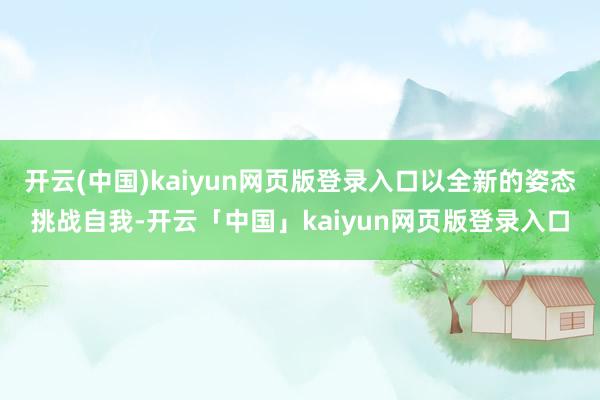 开云(中国)kaiyun网页版登录入口以全新的姿态挑战自我-开云「中国」kaiyun网页版登录入口
