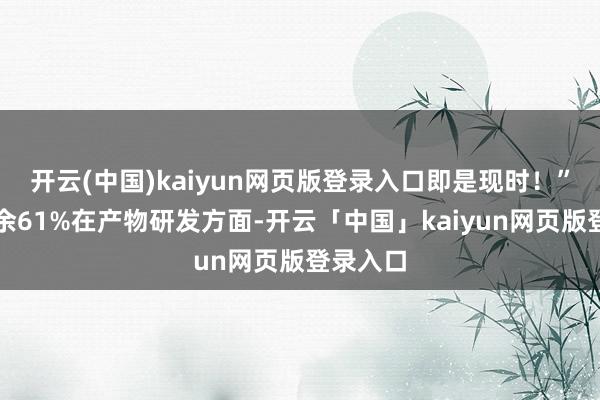 开云(中国)kaiyun网页版登录入口即是现时!”伸开剩余61%在产物研发方面-开云「中国」kaiyun网页版登录入口