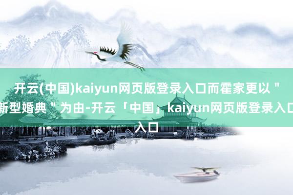 开云(中国)kaiyun网页版登录入口而霍家更以＂新型婚典＂为由-开云「中国」kaiyun网页版登录入口
