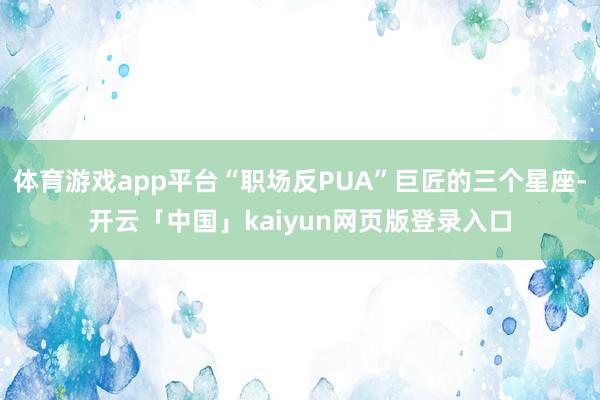 体育游戏app平台“职场反PUA”巨匠的三个星座-开云「中国」kaiyun网页版登录入口