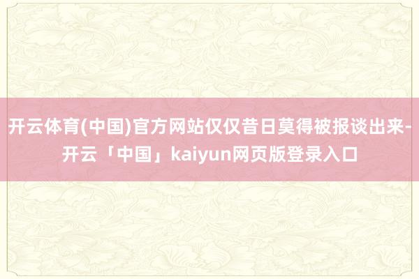 开云体育(中国)官方网站仅仅昔日莫得被报谈出来-开云「中国」kaiyun网页版登录入口