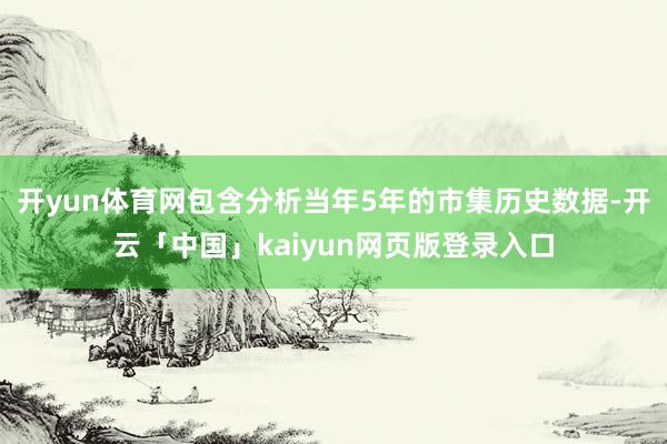 开yun体育网包含分析当年5年的市集历史数据-开云「中国」kaiyun网页版登录入口