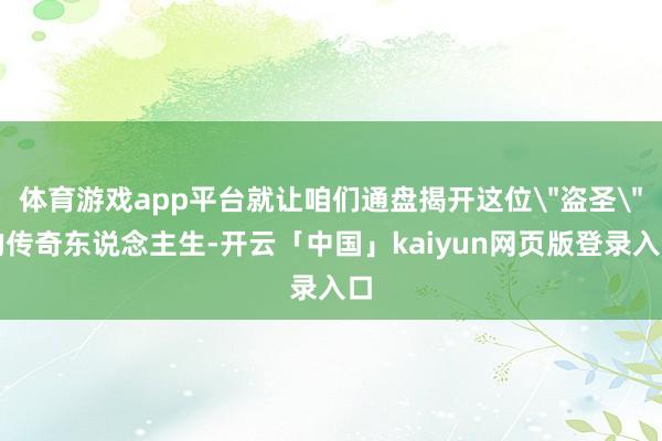 体育游戏app平台就让咱们通盘揭开这位＂盗圣＂的传奇东说念主生-开云「中国」kaiyun网页版登录入口