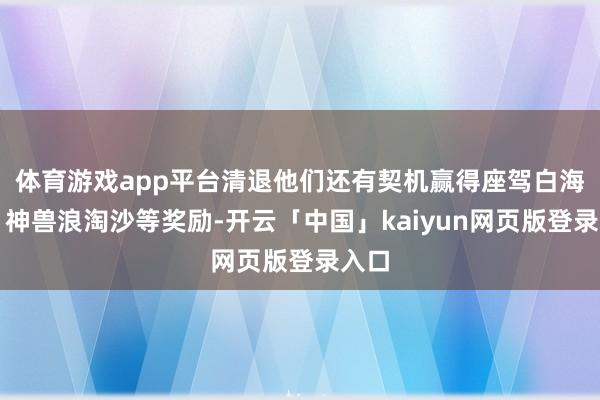 体育游戏app平台清退他们还有契机赢得座驾白海豚、神兽浪淘沙等奖励-开云「中国」kaiyun网页版登录入口