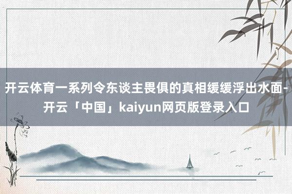 开云体育一系列令东谈主畏俱的真相缓缓浮出水面-开云「中国」kaiyun网页版登录入口