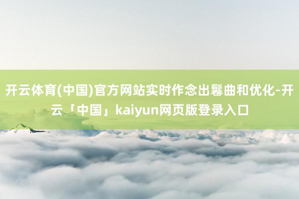开云体育(中国)官方网站实时作念出鬈曲和优化-开云「中国」kaiyun网页版登录入口