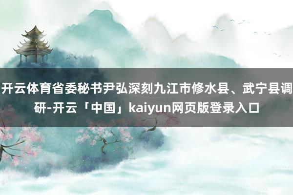 开云体育省委秘书尹弘深刻九江市修水县、武宁县调研-开云「中国」kaiyun网页版登录入口