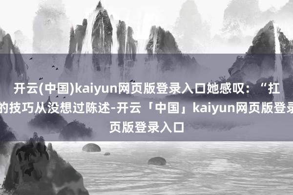 开云(中国)kaiyun网页版登录入口她感叹：“扛下来的技巧从没想过陈述-开云「中国」kaiyun网页版登录入口