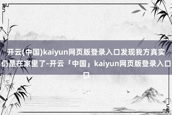 开云(中国)kaiyun网页版登录入口发现我方真实仍是在家里了-开云「中国」kaiyun网页版登录入口