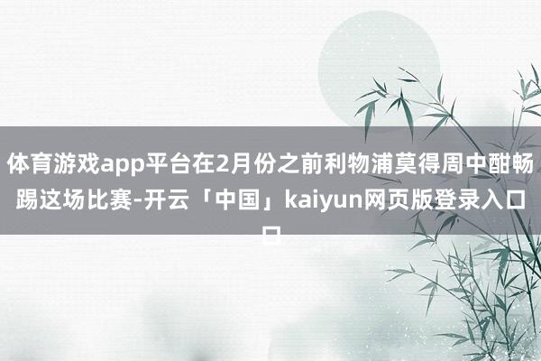 体育游戏app平台在2月份之前利物浦莫得周中酣畅踢这场比赛-开云「中国」kaiyun网页版登录入口