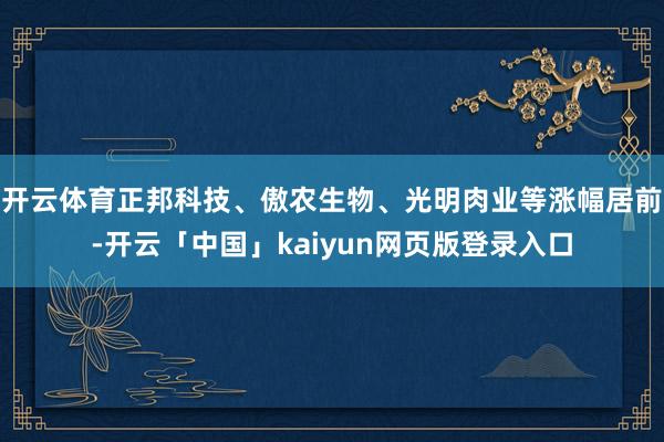 开云体育正邦科技、傲农生物、光明肉业等涨幅居前-开云「中国」kaiyun网页版登录入口