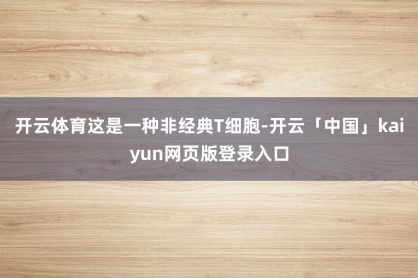 开云体育这是一种非经典T细胞-开云「中国」kaiyun网页版登录入口