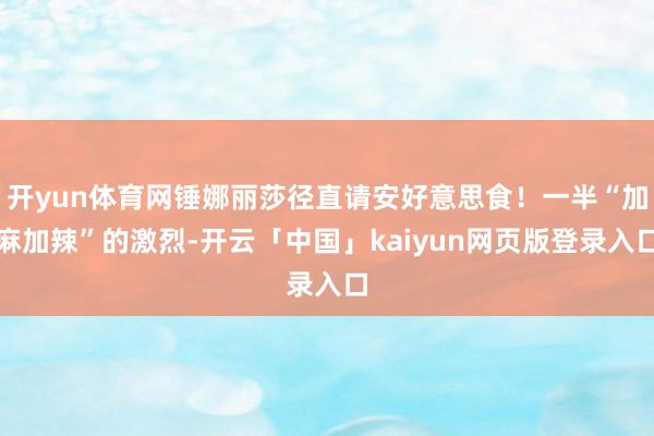 开yun体育网锤娜丽莎径直请安好意思食！一半“加麻加辣”的激烈-开云「中国」kaiyun网页版登录入口