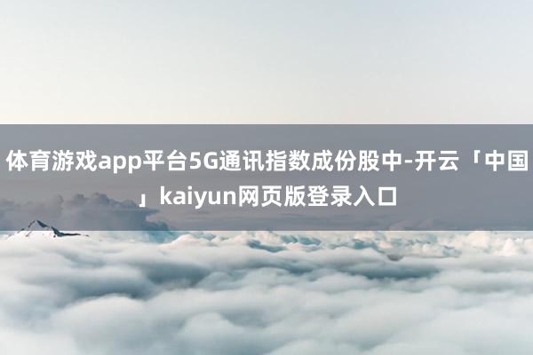 体育游戏app平台5G通讯指数成份股中-开云「中国」kaiyun网页版登录入口