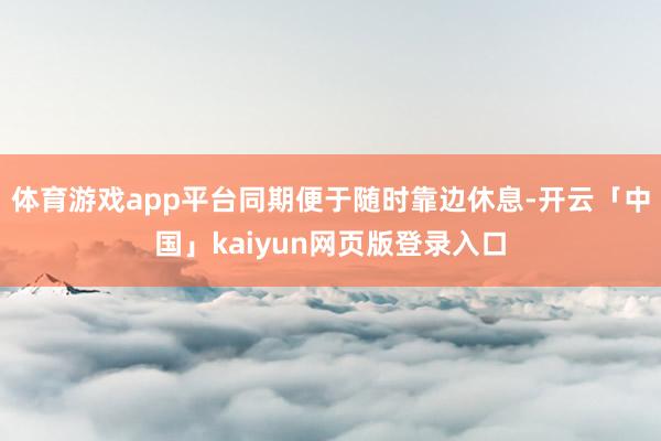 体育游戏app平台同期便于随时靠边休息-开云「中国」kaiyun网页版登录入口