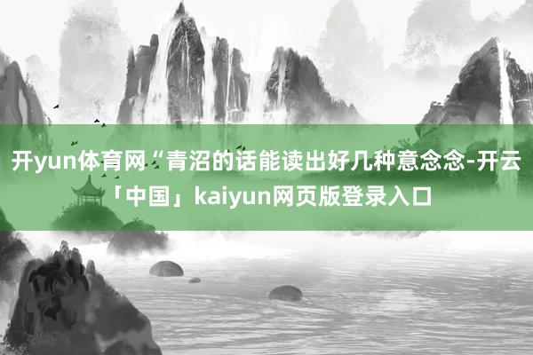 开yun体育网“青沼的话能读出好几种意念念-开云「中国」kaiyun网页版登录入口