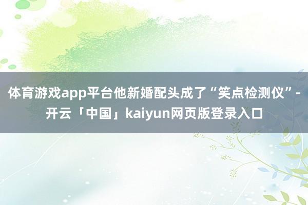 体育游戏app平台他新婚配头成了“笑点检测仪”-开云「中国」kaiyun网页版登录入口