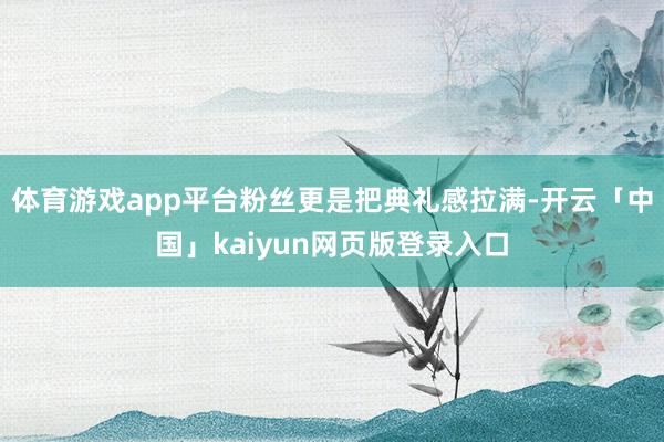 体育游戏app平台粉丝更是把典礼感拉满-开云「中国」kaiyun网页版登录入口