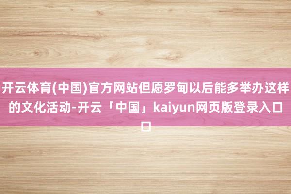 开云体育(中国)官方网站但愿罗甸以后能多举办这样的文化活动-开云「中国」kaiyun网页版登录入口