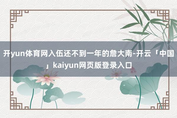 开yun体育网入伍还不到一年的詹大南-开云「中国」kaiyun网页版登录入口