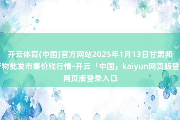 开云体育(中国)官方网站2025年1月13日甘肃邦农农产物批发市集价钱行情-开云「中国」kaiyun网页版登录入口