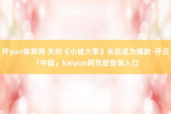 开yun体育网 天然《小城大事》未能成为爆款-开云「中国」kaiyun网页版登录入口