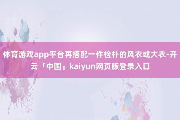 体育游戏app平台再搭配一件检朴的风衣或大衣-开云「中国」kaiyun网页版登录入口