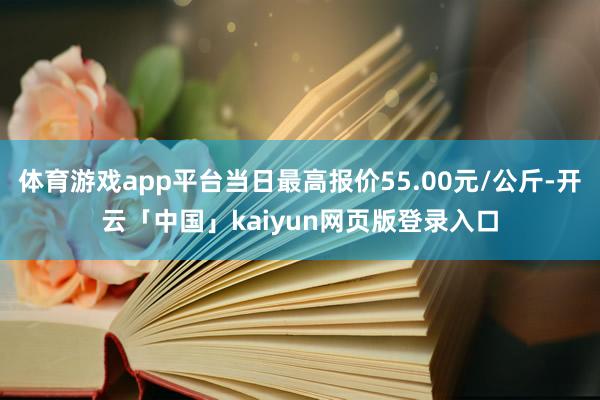 体育游戏app平台当日最高报价55.00元/公斤-开云「中国」kaiyun网页版登录入口