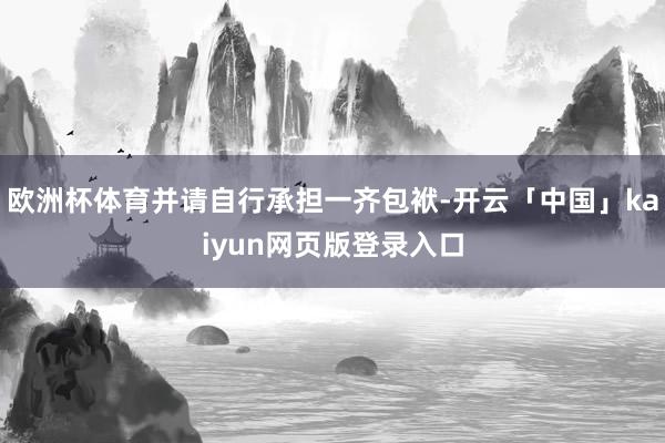 欧洲杯体育并请自行承担一齐包袱-开云「中国」kaiyun网页版登录入口
