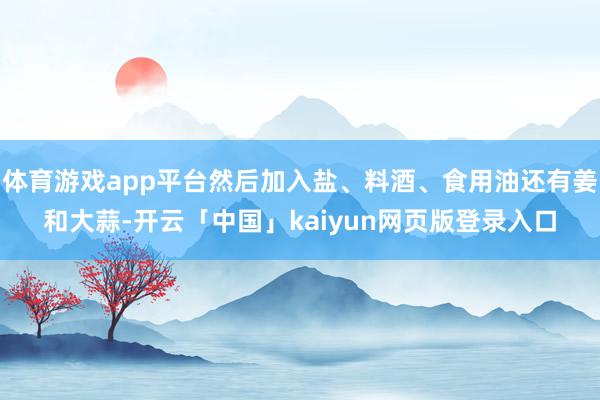 体育游戏app平台然后加入盐、料酒、食用油还有姜和大蒜-开云「中国」kaiyun网页版登录入口