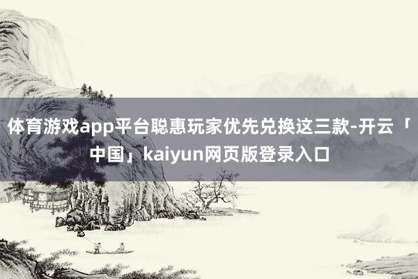 体育游戏app平台聪惠玩家优先兑换这三款-开云「中国」kaiyun网页版登录入口
