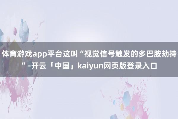 体育游戏app平台这叫“视觉信号触发的多巴胺劫持”-开云「中国」kaiyun网页版登录入口