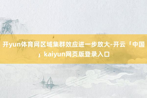 开yun体育网区域集群效应进一步放大-开云「中国」kaiyun网页版登录入口