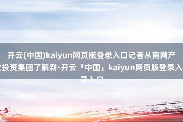 开云(中国)kaiyun网页版登录入口记者从南网产业投资集团了解到-开云「中国」kaiyun网页版登录入口