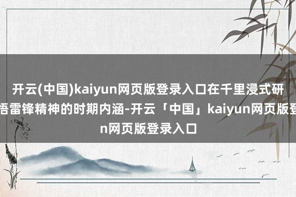 开云(中国)kaiyun网页版登录入口在千里浸式研学中感悟雷锋精神的时期内涵-开云「中国」kaiyun网页版登录入口