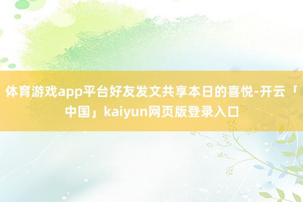 体育游戏app平台好友发文共享本日的喜悦-开云「中国」kaiyun网页版登录入口